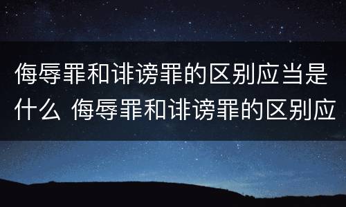 侮辱罪和诽谤罪的区别应当是什么 侮辱罪和诽谤罪的区别应当是什么行为