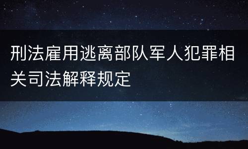 刑法雇用逃离部队军人犯罪相关司法解释规定
