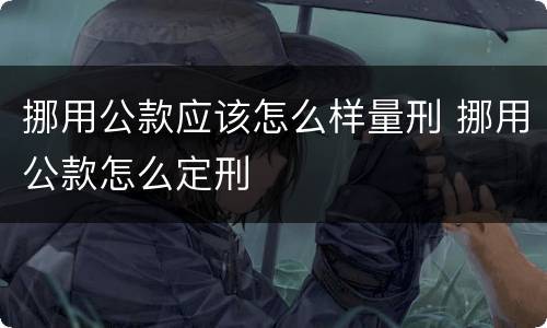 挪用公款应该怎么样量刑 挪用公款怎么定刑