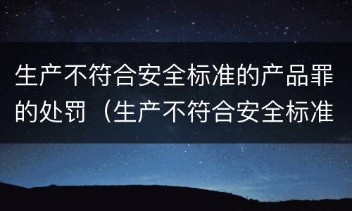 生产不符合安全标准的产品罪的处罚（生产不符合安全标准的产品罪的处罚多少）