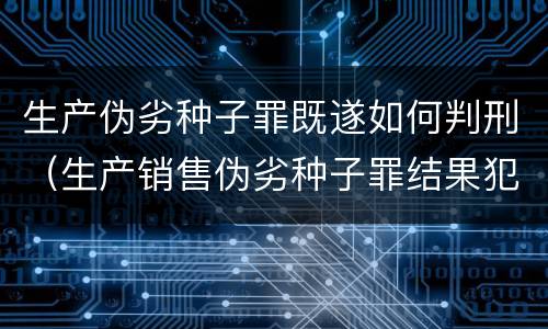 生产伪劣种子罪既遂如何判刑（生产销售伪劣种子罪结果犯）