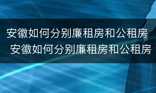 安徽如何分别廉租房和公租房 安徽如何分别廉租房和公租房的区别