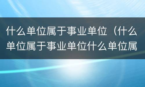 什么单位属于事业单位（什么单位属于事业单位什么单位属于机关单位）
