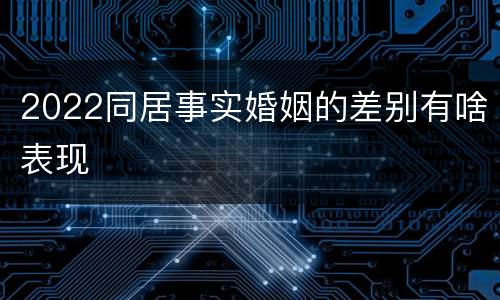 2022同居事实婚姻的差别有啥表现