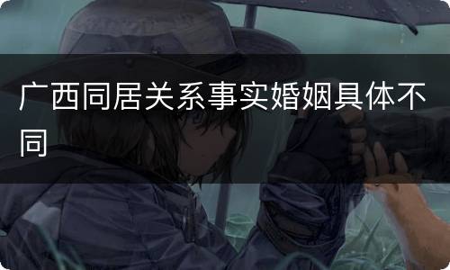 广西同居关系事实婚姻具体不同