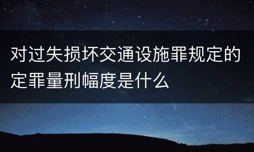 对过失损坏交通设施罪规定的定罪量刑幅度是什么