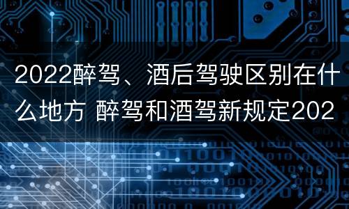 2022醉驾、酒后驾驶区别在什么地方 醉驾和酒驾新规定2020标准处罚