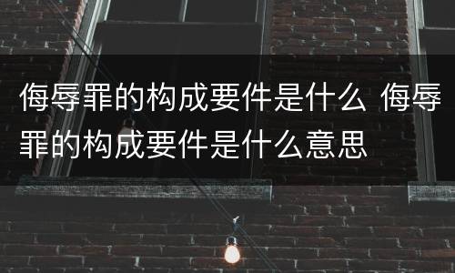 侮辱罪的构成要件是什么 侮辱罪的构成要件是什么意思
