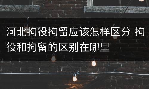 河北拘役拘留应该怎样区分 拘役和拘留的区别在哪里
