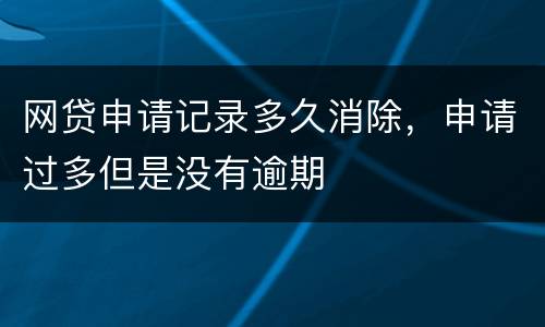 网贷申请记录多久消除，申请过多但是没有逾期