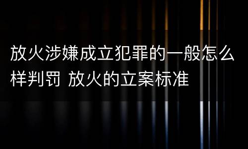 放火涉嫌成立犯罪的一般怎么样判罚 放火的立案标准