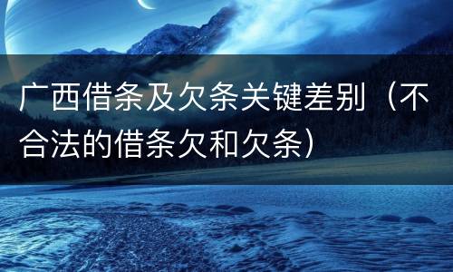 广西借条及欠条关键差别（不合法的借条欠和欠条）
