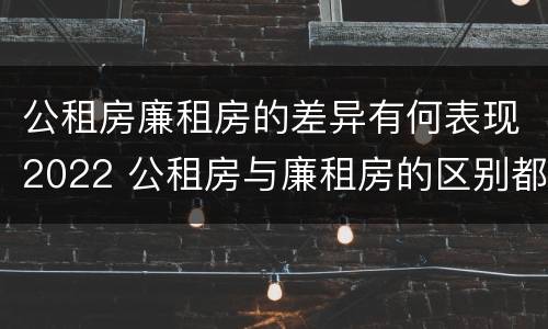 公租房廉租房的差异有何表现2022 公租房与廉租房的区别都在此,别再搞错了!