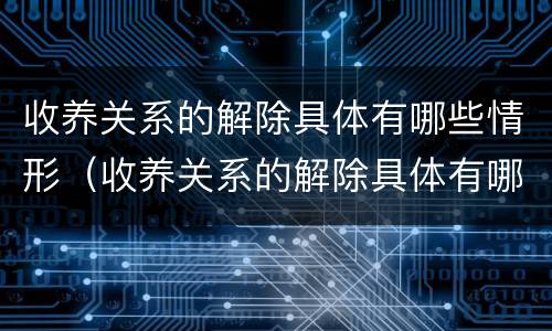 收养关系的解除具体有哪些情形（收养关系的解除具体有哪些情形之一）
