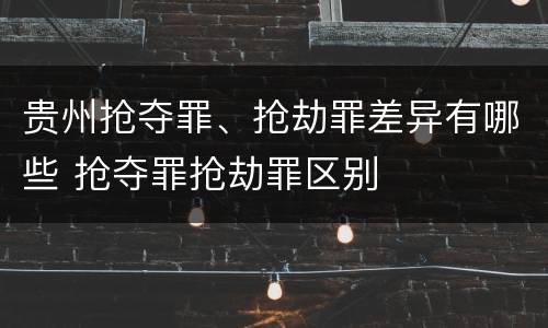 贵州抢夺罪、抢劫罪差异有哪些 抢夺罪抢劫罪区别