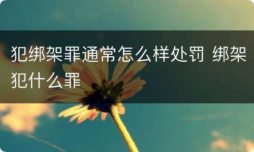 犯绑架罪通常怎么样处罚 绑架犯什么罪