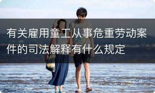 有关雇用童工从事危重劳动案件的司法解释有什么规定