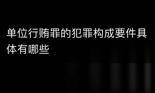 单位行贿罪的犯罪构成要件具体有哪些