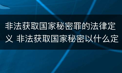 非法获取国家秘密罪的法律定义 非法获取国家秘密以什么定罪处罚