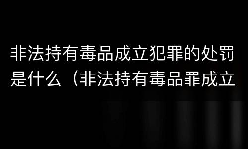 非法持有毒品成立犯罪的处罚是什么（非法持有毒品罪成立条件）