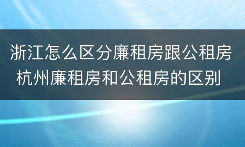 浙江怎么区分廉租房跟公租房 杭州廉租房和公租房的区别