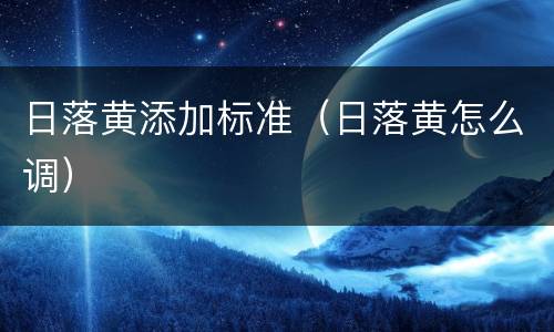 日落黄添加标准（日落黄怎么调）