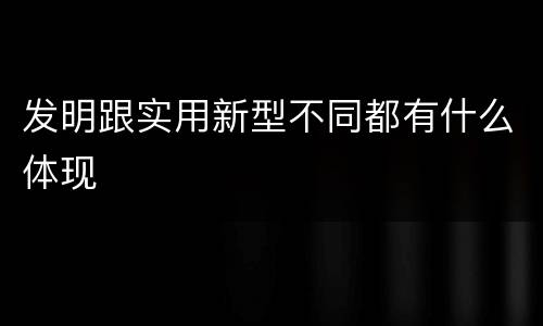 发明跟实用新型不同都有什么体现