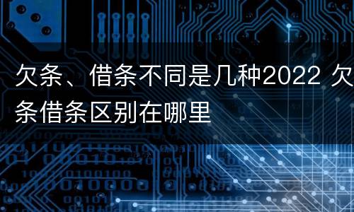 欠条、借条不同是几种2022 欠条借条区别在哪里