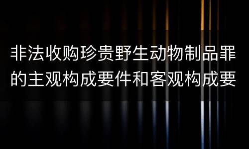 非法收购珍贵野生动物制品罪的主观构成要件和客观构成要件