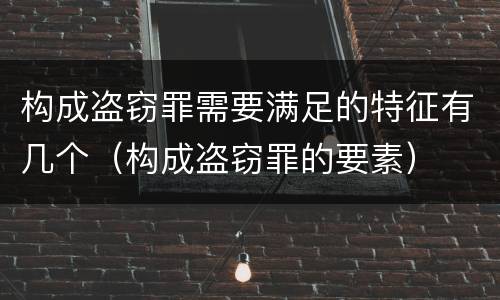 构成盗窃罪需要满足的特征有几个（构成盗窃罪的要素）