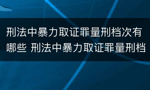 刑法中暴力取证罪量刑档次有哪些 刑法中暴力取证罪量刑档次有哪些标准