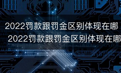 2022罚款跟罚金区别体现在哪 2022罚款跟罚金区别体现在哪里
