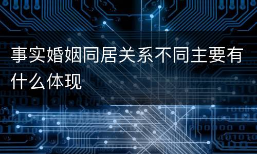 事实婚姻同居关系不同主要有什么体现