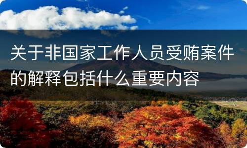 关于非国家工作人员受贿案件的解释包括什么重要内容