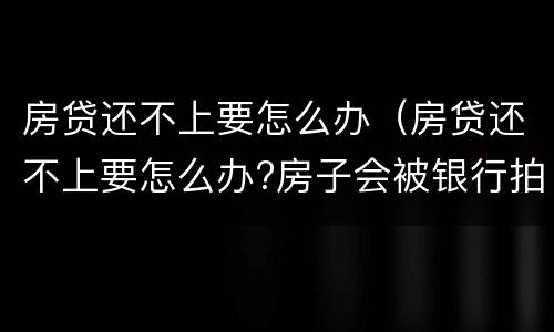房贷还不上要怎么办（房贷还不上要怎么办?房子会被银行拍卖吗?）