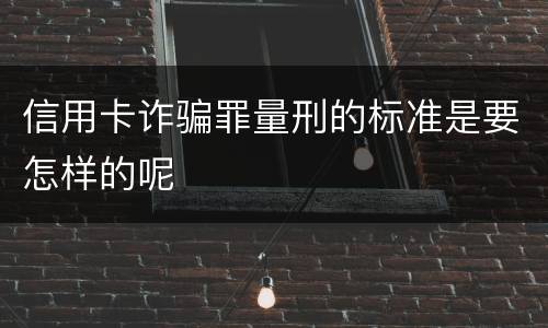 信用卡诈骗罪量刑的标准是要怎样的呢