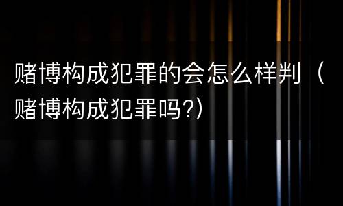 赌博构成犯罪的会怎么样判（赌博构成犯罪吗?）