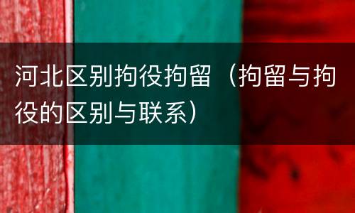 河北区别拘役拘留（拘留与拘役的区别与联系）