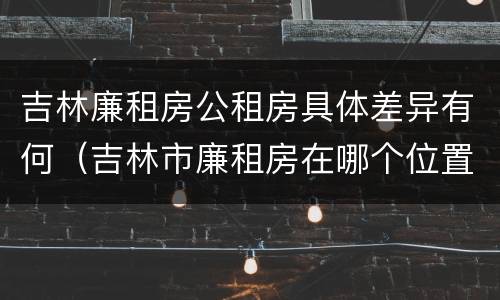 吉林廉租房公租房具体差异有何（吉林市廉租房在哪个位置）