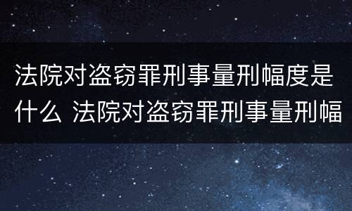 法院对盗窃罪刑事量刑幅度是什么 法院对盗窃罪刑事量刑幅度是什么规定