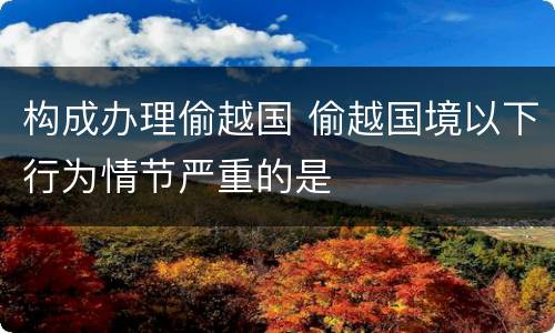 构成办理偷越国 偷越国境以下行为情节严重的是