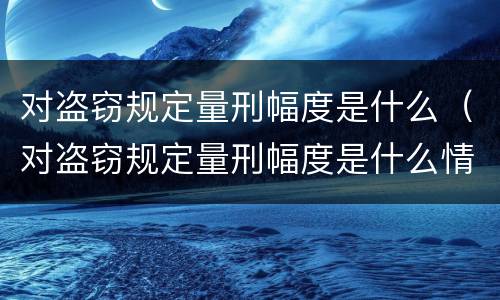 对盗窃规定量刑幅度是什么（对盗窃规定量刑幅度是什么情况）