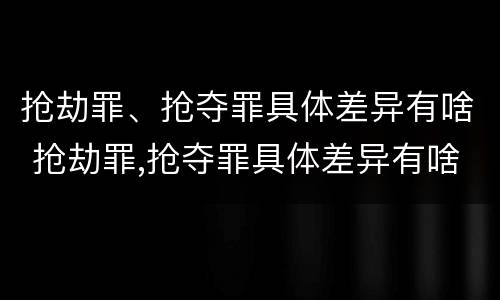 抢劫罪、抢夺罪具体差异有啥 抢劫罪,抢夺罪具体差异有啥区别