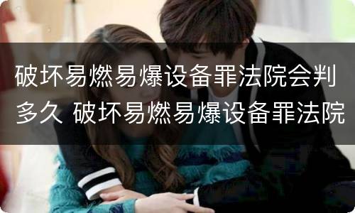 破坏易燃易爆设备罪法院会判多久 破坏易燃易爆设备罪法院会判多久呢