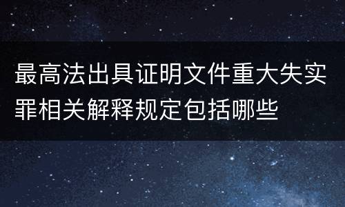 最高法出具证明文件重大失实罪相关解释规定包括哪些