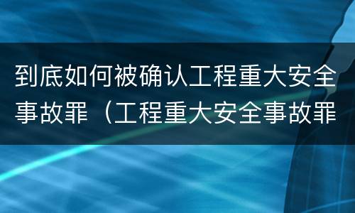 到底如何被确认工程重大安全事故罪（工程重大安全事故罪是故意还是过失）