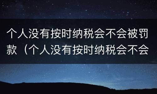个人没有按时纳税会不会被罚款（个人没有按时纳税会不会被罚款呢）