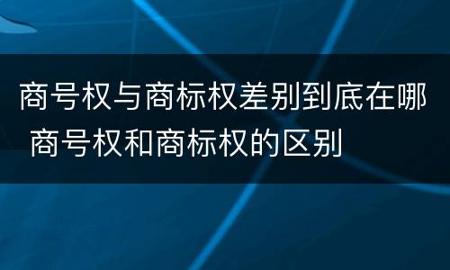 商号权与商标权差别到底在哪 商号权和商标权的区别