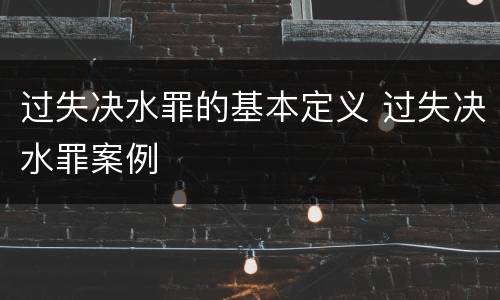 过失决水罪的基本定义 过失决水罪案例
