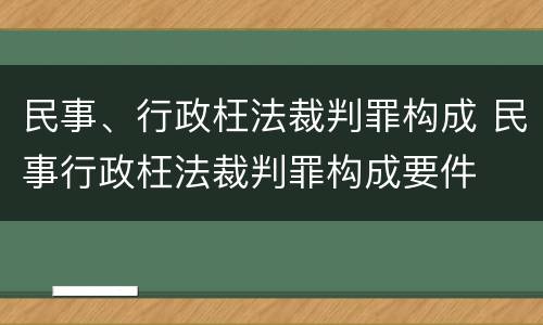 民事、行政枉法裁判罪构成 民事行政枉法裁判罪构成要件